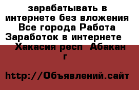 зарабатывать в интернете без вложения - Все города Работа » Заработок в интернете   . Хакасия респ.,Абакан г.